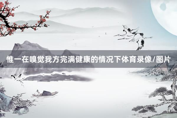 惟一在嗅觉我方完满健康的情况下体育录像/图片