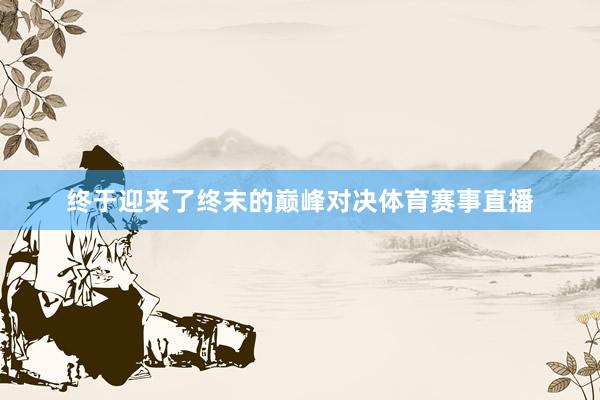 终于迎来了终末的巅峰对决体育赛事直播