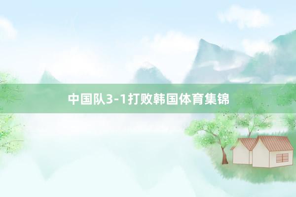 中国队3-1打败韩国体育集锦