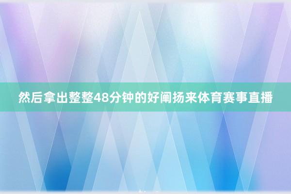 然后拿出整整48分钟的好阐扬来体育赛事直播