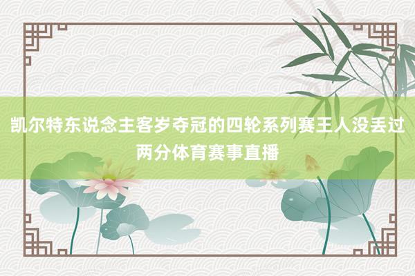 凯尔特东说念主客岁夺冠的四轮系列赛王人没丢过两分体育赛事直播