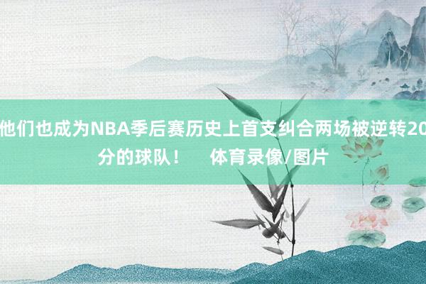他们也成为NBA季后赛历史上首支纠合两场被逆转20分的球队！    体育录像/图片