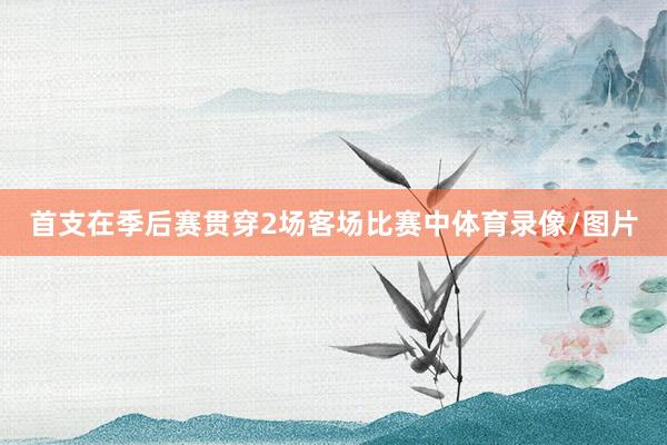 首支在季后赛贯穿2场客场比赛中体育录像/图片