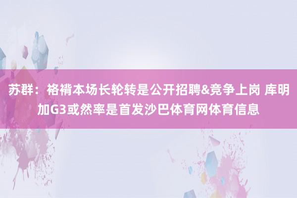 苏群：袼褙本场长轮转是公开招聘&竞争上岗 库明加G3或然率是首发沙巴体育网体育信息