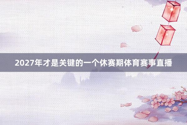 2027年才是关键的一个休赛期体育赛事直播