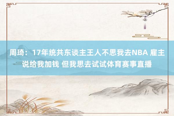 周琦：17年统共东谈主王人不思我去NBA 雇主说给我加钱 但我思去试试体育赛事直播