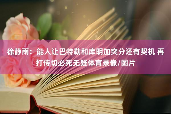 徐静雨：能人让巴特勒和库明加突分还有契机 再打传切必死无疑体育录像/图片