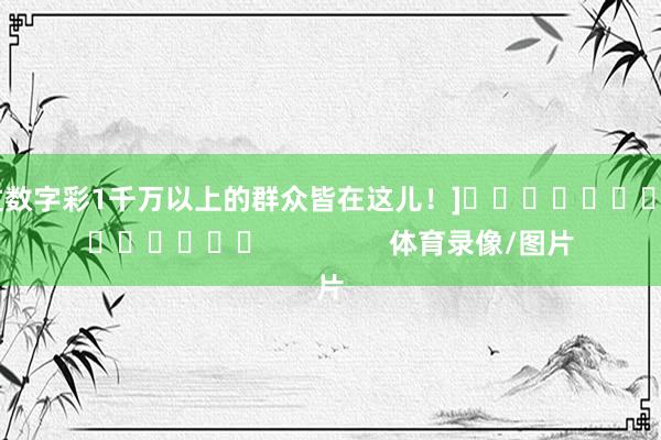 中过数字彩1千万以上的群众皆在这儿！]															                体育录像/图片