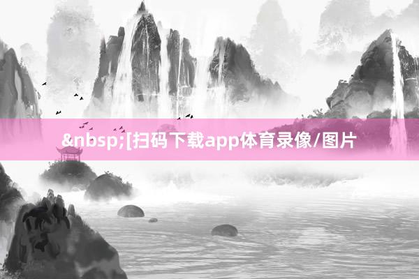 &nbsp;　　　　[扫码下载app体育录像/图片