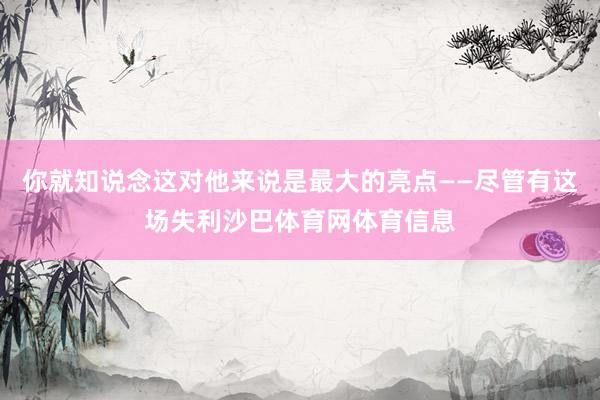 你就知说念这对他来说是最大的亮点——尽管有这场失利沙巴体育网体育信息