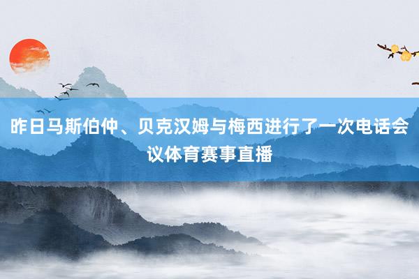 昨日马斯伯仲、贝克汉姆与梅西进行了一次电话会议体育赛事直播