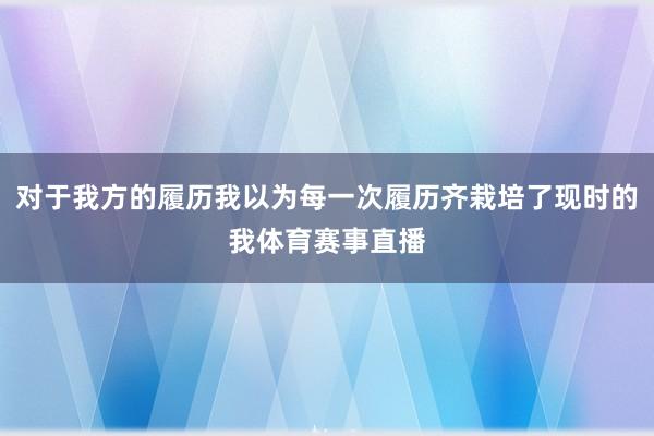 对于我方的履历我以为每一次履历齐栽培了现时的我体育赛事直播