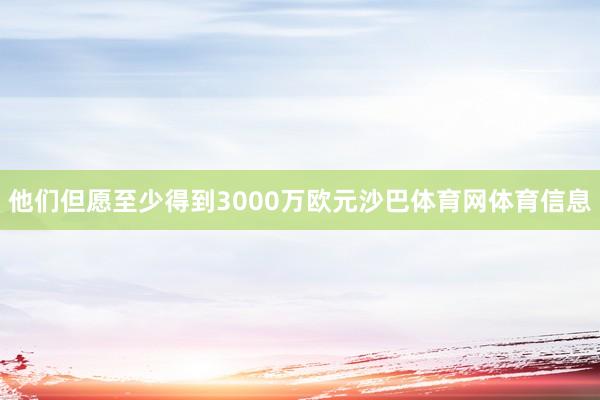 他们但愿至少得到3000万欧元沙巴体育网体育信息