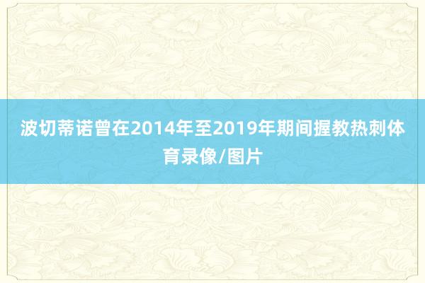 波切蒂诺曾在2014年至2019年期间握教热刺体育录像/图片
