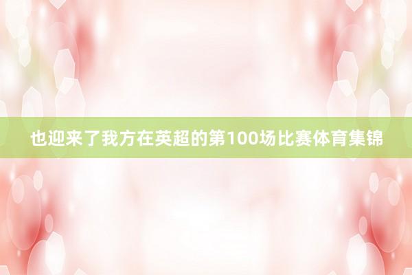 也迎来了我方在英超的第100场比赛体育集锦