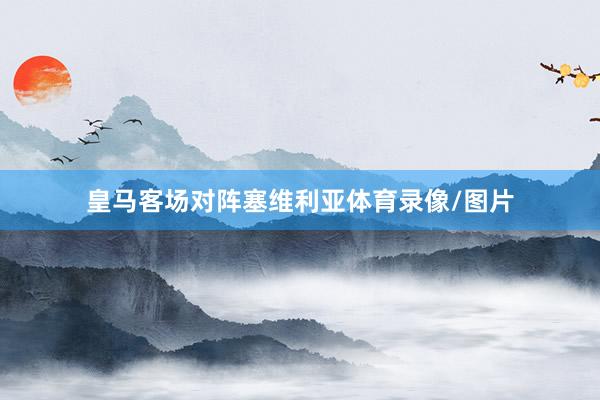 皇马客场对阵塞维利亚体育录像/图片