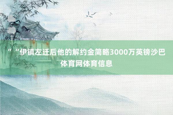 ”“伊镇左迁后他的解约金简略3000万英镑沙巴体育网体育信息