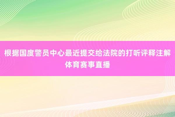 根据国度警员中心最近提交给法院的打听评释注解体育赛事直播