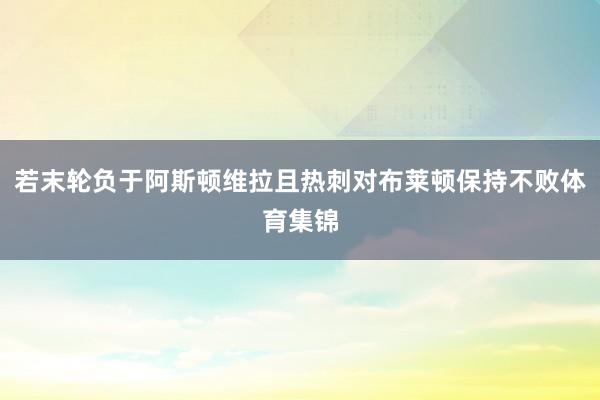 若末轮负于阿斯顿维拉且热刺对布莱顿保持不败体育集锦