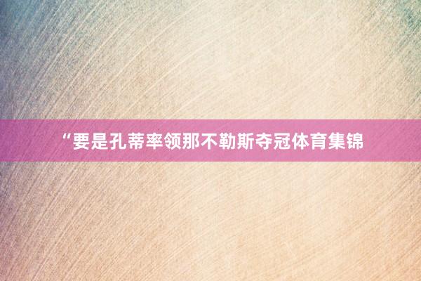 “要是孔蒂率领那不勒斯夺冠体育集锦