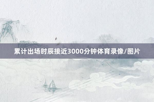 累计出场时辰接近3000分钟体育录像/图片