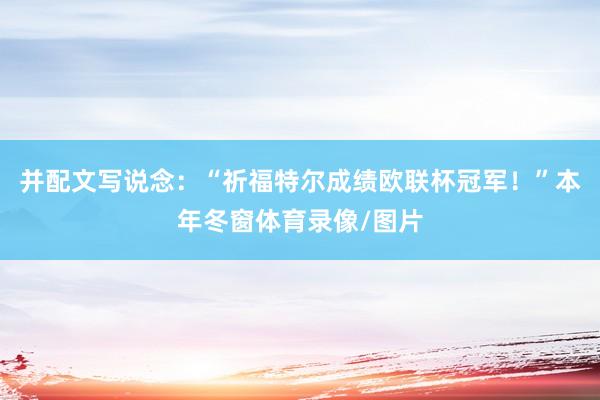 并配文写说念：“祈福特尔成绩欧联杯冠军！”本年冬窗体育录像/图片