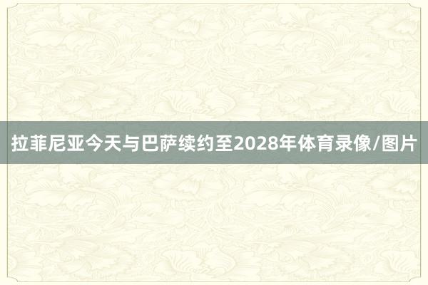 拉菲尼亚今天与巴萨续约至2028年体育录像/图片