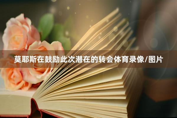 莫耶斯在鼓励此次潜在的转会体育录像/图片
