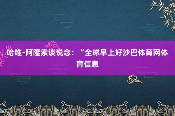 哈维-阿隆索谈说念:“全球早上好沙巴体育网体育信息
