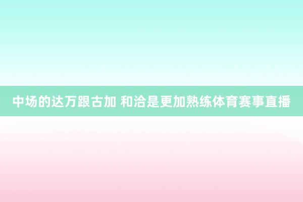 中场的达万跟古加 和洽是更加熟练体育赛事直播