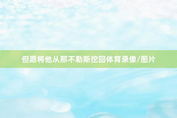 但愿将他从那不勒斯挖回体育录像/图片