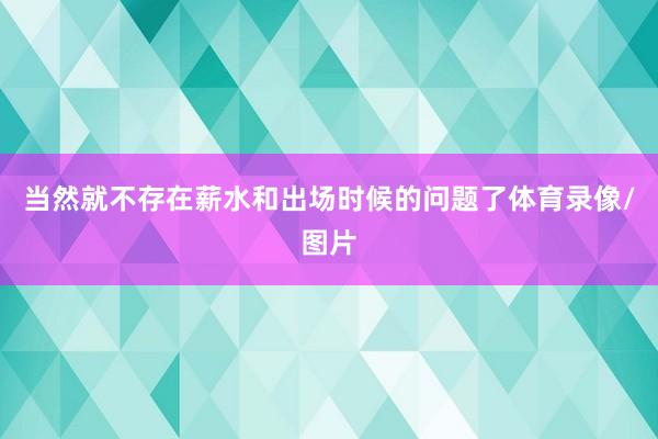 当然就不存在薪水和出场时候的问题了体育录像/图片