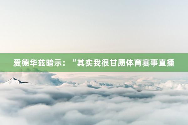 爱德华兹暗示：“其实我很甘愿体育赛事直播