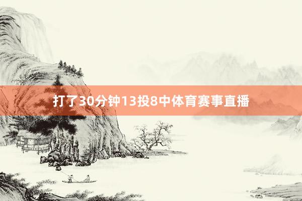 打了30分钟13投8中体育赛事直播