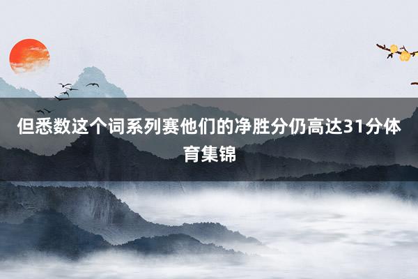 但悉数这个词系列赛他们的净胜分仍高达31分体育集锦