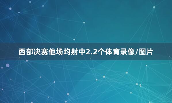 西部决赛他场均射中2.2个体育录像/图片