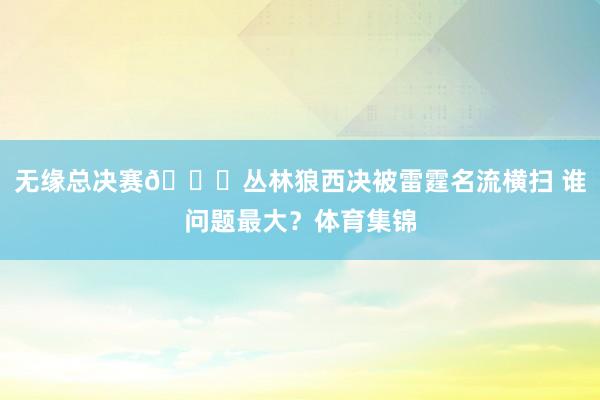 无缘总决赛😉丛林狼西决被雷霆名流横扫 谁问题最大？体育集锦