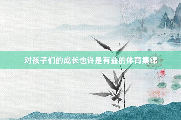 对孩子们的成长也许是有益的体育集锦