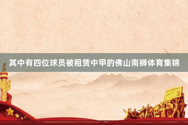 其中有四位球员被租赁中甲的佛山南狮体育集锦