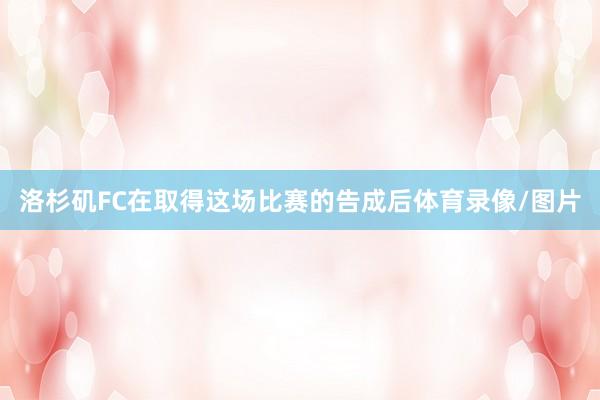 洛杉矶FC在取得这场比赛的告成后体育录像/图片