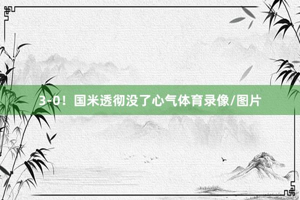 3-0！国米透彻没了心气体育录像/图片