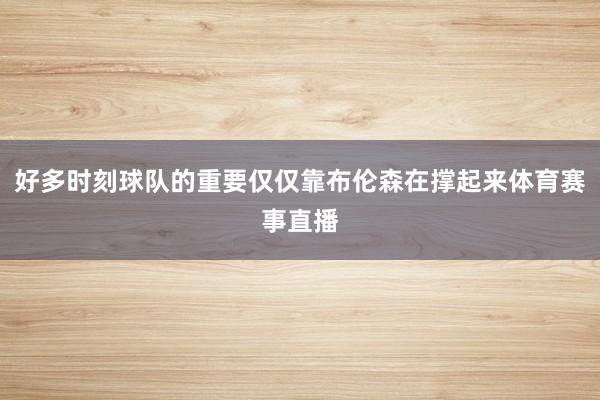 好多时刻球队的重要仅仅靠布伦森在撑起来体育赛事直播