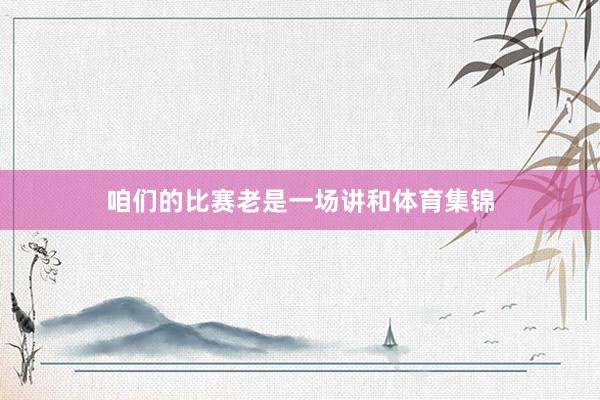 咱们的比赛老是一场讲和体育集锦