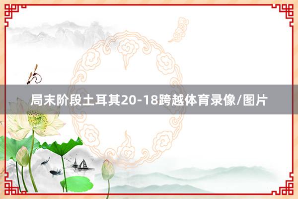 局末阶段土耳其20-18跨越体育录像/图片