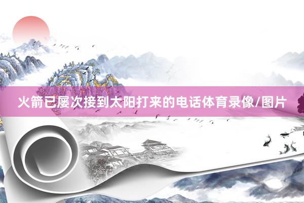 火箭已屡次接到太阳打来的电话体育录像/图片