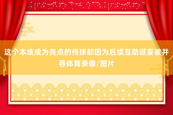 这个本该成为亮点的传球却因为后续互助诞妄被并吞体育录像/图片