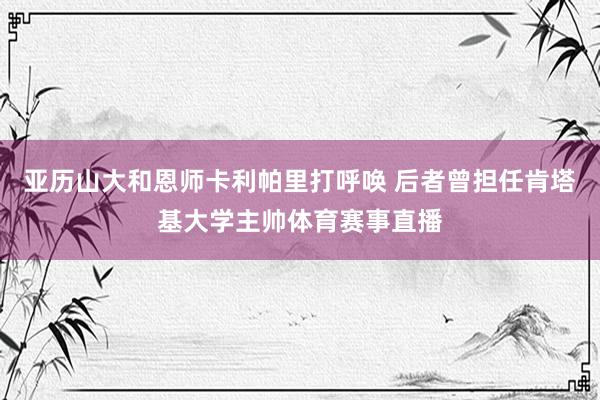 亚历山大和恩师卡利帕里打呼唤 后者曾担任肯塔基大学主帅体育赛事直播