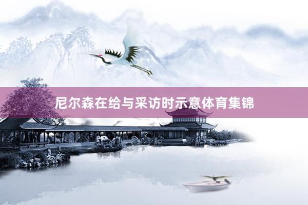 尼尔森在给与采访时示意体育集锦