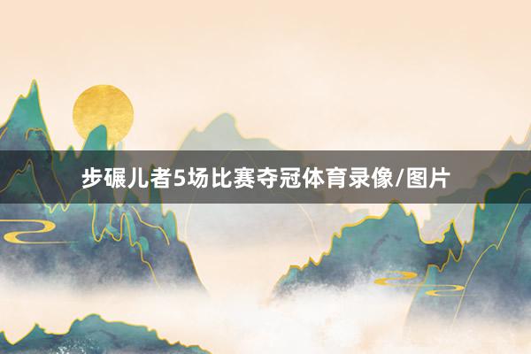 步碾儿者5场比赛夺冠体育录像/图片