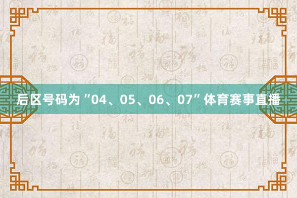 后区号码为“04、05、06、07”体育赛事直播